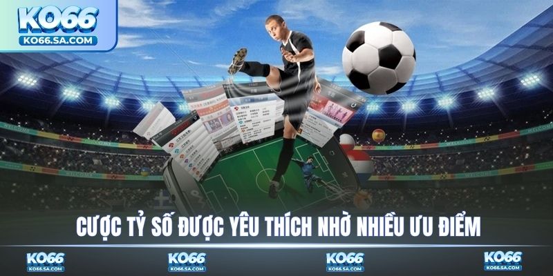 Cược tỷ số được yêu thích nhờ nhiều ưu điểm